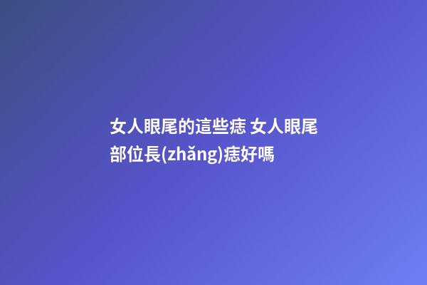女人眼尾的這些痣 女人眼尾部位長(zhǎng)痣好嗎